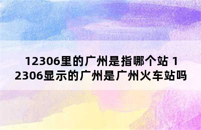 12306里的广州是指哪个站 12306显示的广州是广州火车站吗